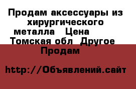 Продам аксессуары из хирургического металла › Цена ­ 100 - Томская обл. Другое » Продам   